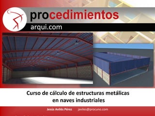 arqui.com
Jesús Avilés Pérez javiles@procuno.com
Curso de cálculo de estructuras metálicas
en naves industriales
 