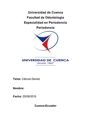Universidad de Cuenca
Facultad de Odontología
Especialidad en Periodoncia
Periodoncia
Tema: Cálculo Dental
Nombre:
Fecha: 25/09/2015
Cuenca-Ecuador
 