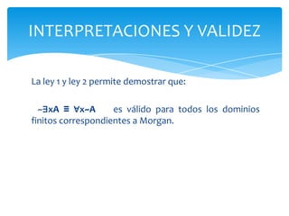 La ley 1 y ley 2 permite demostrar que:   ~∃xA≡ ∀x~Aes válido para todos los dominios finitos correspondientes a Morgan. INTERPRETACIONES Y VALIDEZ
