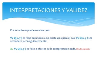 Juana admira a María y a sí mismaPara averiguar «Hay alguien que admira a todo el mundo»∃xx  admira a todo el mundoLa frase «x  admira a todo el mundo» se puede traducir a la siguiente forma: ∀y Q(x, y )INTERPRETACIONES Y VALIDEZ