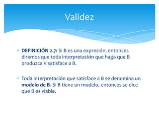 Los argumentos lógicos tienen que ser válidos en todas las circunstancias.Si un argumento ha de ser correcto, tendrá que ser verdadero, para todas las interpretaciones.Validez