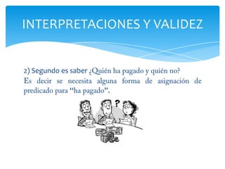 2) Segundo es saber ¿Quién ha pagado y quién no?Es decir se necesita alguna forma de asignación de predicado para “ha pagado”.INTERPRETACIONES Y VALIDEZ