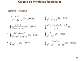 Cálculo de Primitivas Racionales
Ejercicio: Resuelva

x3
 x 2  4 x  3 dx. (RRS)

1
 x3  x 2  x dx.

3x  5
 x3  x 2  x  1 dx. (RRM)

x5  x 4  x3  2 x 2  2
dx.
2

x 1

8x 2  6 x  6
*
 x3  3x 2  7 x  5 dx. (RIS)
*

 9x

1
2

1

dx.

(RRS)

(RIS)

1
 x 4  4 x 2 dx. (RIS)
x 4  x3  x
 x3  3x 2  13x  15 dx. (RRM)

13

 
