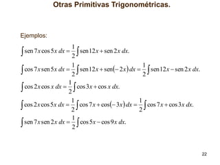 Otras Primitivas Trigonométricas.

Ejemplos:

1
 sen 7 x cos 5x dx  2  sen12 x  sen 2 x dx.
1
1
 cos 7 x sen 5x dx  2  sen12 x  sen 2 x dx  2  sen12 x  sen 2 x dx.
1
cos 2 x cos x dx   cos 3x  cos x dx.

2
1
1
 cos 2 x cos 5x dx  2  cos 7 x  cos 3x dx  2  cos 7 x  cos 3x dx.
1
sen 7 x sen 2 x dx   cos 5 x  cos 9 x dx.

2

22

 