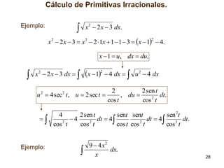 Cálculo de Primitivas Irracionales.
Ejemplo:



x 2  2 x  3 dx.

x 2  2 x  3  x 2  2 1x  1  1  3  x  1  4.
2

x  1  u, dx  du.



x  12  4 dx  

x 2  2 x  3 dx  

u 2  4 sec2 t , u  2 sec t 



Ejemplo:

u 2  4 dx

2
2 sen t
, du 
dt.
2
cos t
cos t

4
2 sen t
sent sent
sen 2t
4
dt  4
dt  4
dt.
2
2
2
3
cos t
cos t
cos t cos t
cos t



9  4x2
dx.
x

28

 