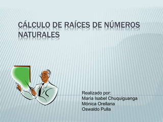 CÁLCULO DE RAÍCES DE NÚMEROS
NATURALES
Realizado por:
María Isabel Chuquiguanga
Mónica Orellana
Oswaldo Pulla
 