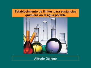 Establecimiento de límites para sustancias
químicas en el agua potable
Alfredo Gallego
 