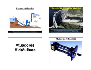 Carneiro Hidráulico
http://www.hidrovector.com.br/ebook-carneiro-hidraulico.asp
“Sayano-Shushenskoe” (Russia)
http://www.boston.com/bigpicture/2009/09/the_sayanoshushenskaya_dam_acc.html
http://www.feng.pucrs.br/professores/jardim/ENGENHARIA_CIVIL_-
_Hidraulica_Geral/Acidente_-_Usina_Hidroeletrica_-_Russia.pdf
http://www.aemcs.es/portal/uploads/documentos/jornadas/09_Accidente_Sayano.pdf
Atuadores
Hidráulicos
Atuadores hidráulicos
 
