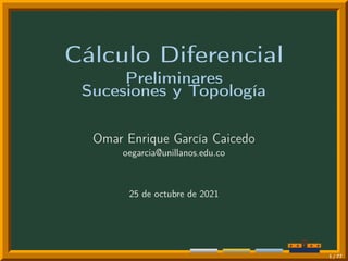 Cálculo Diferencial
Preliminares
Sucesiones y Topología
Omar Enrique García Caicedo
oegarcia@unillanos.edu.co
25 de octubre de 2021
1 / 77
 