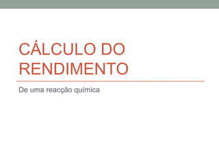 CÁLCULO DO 
RENDIMENTO 
De uma reacção química 
 