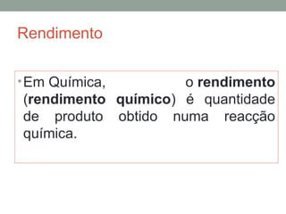 Rendimento 
•Em Química, o rendimento 
(rendimento químico) é quantidade 
de produto obtido numa reacção 
química. 
 