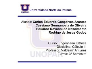 Alunos:  Carlos Eduardo Gonçalves Arantes   Cassiano Germanovix de Oliveira   Eduardo Rovanni do Nascimento   Rodrigo de Jesus Godoy Curso: Engenharia Elétrica Disciplina: Cálculo II  Professor: Valdemir Antunes  Turma: 3º Semestre 