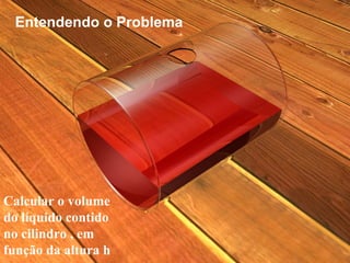 Entendendo o Problema Calcular o volume do líquido contido no cilindro , em função da altura h 