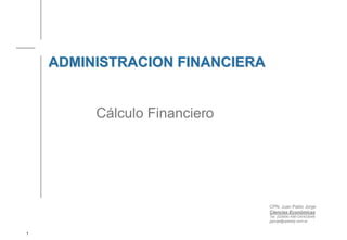 1
ADMINISTRACION FINANCIERA
ADMINISTRACION FINANCIERA
CPN. Juan Pablo Jorge
Ciencias Económicas
Tel. (02954) 456124/433049
jpjorge@speedy.com.ar
Cálculo Financiero
 