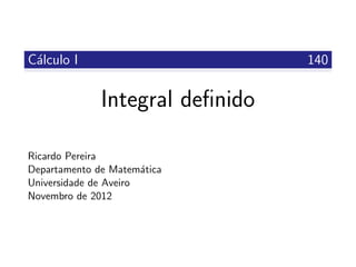 C´alculo I 140
Integral deﬁnido
Ricardo Pereira
Departamento de Matem´atica
Universidade de Aveiro
Novembro de 2012
 