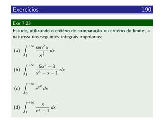 Exerc´ıcios 190
Exe 7.23
Estude, utilizando o crit´erio de compara¸c˜ao ou crit´erio do limite, a
natureza dos seguintes integrais impr´oprios:
(a)
+∞
1
sen2 x
x
5
2
dx
(b)
+∞
1
5x2 − 3
x8 + x − 1
dx
(c)
+∞
0
ex2
dx
(d)
+∞
1
x
ex − 1
dx
 