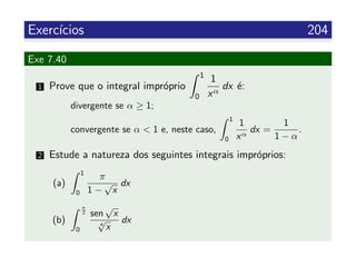 Exerc´ıcios 204
Exe 7.40
1 Prove que o integral impr´oprio
1
0
1
xα
dx ´e:
divergente se α ≥ 1;
convergente se α < 1 e, neste caso,
1
0
1
xα
dx =
1
1 − α
.
2 Estude a natureza dos seguintes integrais impr´oprios:
(a)
1
0
π
1 −
√
x
dx
(b)
π
2
0
sen
√
x
4
√
x
dx
 
