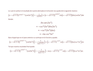 Lo cual al sustituir el resultado de nuestra derivada en la función nos queda de la siguiente manera:




Donde:




Que al igual que en el paso anterior su sustituye en la función y queda:




Tal que nuestro resultado final queda:
 
