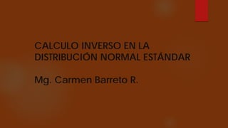 CALCULO INVERSO EN LA
DISTRIBUCIÓN NORMAL ESTÁNDAR
Mg. Carmen Barreto R.
 