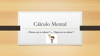 Cálculo Mental
¿ “Piensa con tu cabeza”? u.. “Opera en tu cabeza”?
 