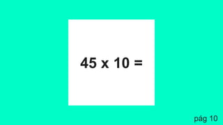 45 x 10 =
pág 10
 