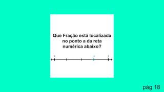 Que Fração está localizada
no ponto a da reta
numérica abaixo?
pág 18
 
