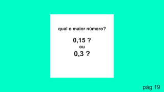 qual o maior número?
0,15 ?
ou
0,3 ?
pág 19
 