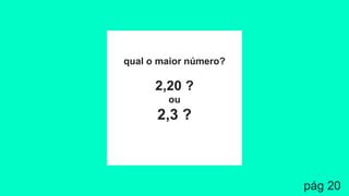 qual o maior número?
2,20 ?
ou
2,3 ?
pág 20
 