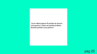 Lúcia e Marta jogaram 6 partidas de dominó.
Lúcia ganhou o dobro de partidas de Marta.
Quantas partidas Lúcia ganhou?
pág 25
 
