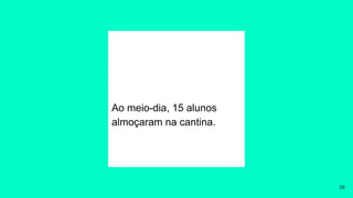 Ao meio-dia, 15 alunos
almoçaram na cantina.
28
 