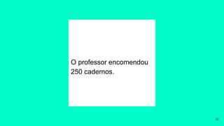 O professor encomendou
250 cadernos.
32
 