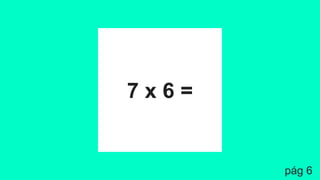 7 x 6 =
pág 6
 