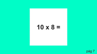 10 x 8 =
pág 7
 