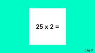 25 x 2 =
pág 9
 