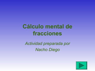 Cálculo mental de
fracciones
Actividad preparada por
Nacho Diego
 