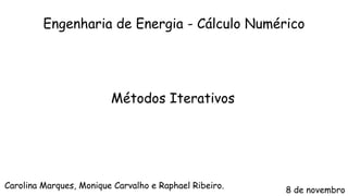 Carolina Marques, Monique Carvalho e Raphael Ribeiro.
Métodos Iterativos
Engenharia de Energia - Cálculo Numérico
8 de novembro
 