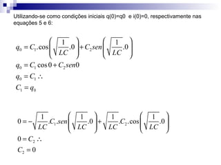 Utilizando-se como condições iniciais q(0)=q0  e i(0)=0, respectivamente nas equações 5 e 6:  