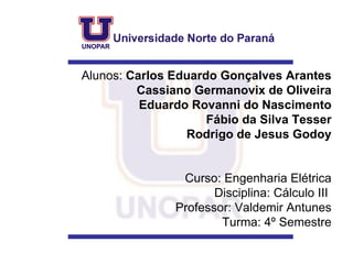 Alunos:  Carlos Eduardo Gonçalves Arantes   Cassiano Germanovix de Oliveira   Eduardo Rovanni do Nascimento Fábio da Silva Tesser   Rodrigo de Jesus Godoy Curso: Engenharia Elétrica Disciplina: Cálculo III  Professor: Valdemir Antunes  Turma: 4º Semestre 