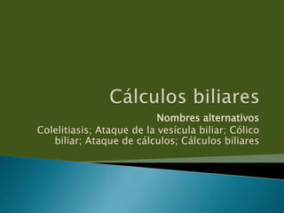 Nombres alternativos
Colelitiasis; Ataque de la vesícula biliar; Cólico
biliar; Ataque de cálculos; Cálculos biliares
 