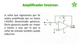 la señal que ingresemos por Ve
saldra amplificada por un factor
(-R2/R1) denominado ganancia.
Dicha ganancia puede ser mayor
o menor a uno, por lo que la
señal de entrada también puede
reducirse.
Amplificador Inversor.
 