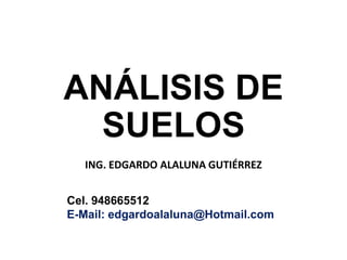 ANÁLISIS DE
SUELOS
ING. EDGARDO ALALUNA GUTIÉRREZ
Cel. 948665512
E-Mail: edgardoalaluna@Hotmail.com
 