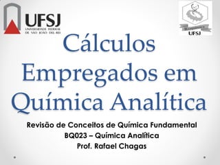 Cálculos
Empregados em
Química Analítica
Revisão de Conceitos de Química Fundamental
BQ023 – Química Analítica
Prof. Rafael Chagas
 