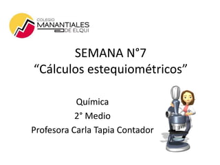 SEMANA N°7
“Cálculos estequiométricos”
Química
2° Medio
Profesora Carla Tapia Contador
 