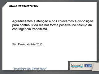AGRADECIMENTOS
“Local Expertise, Global Reach"
Agradecemos a atenção e nos colocamos à disposição
para contribuir da melhor forma possível no cálculo da
contingência trabalhista.
São Paulo, abril de 2013.
 