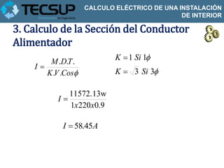 CALCULO ELÉCTRICO DE UNA INSTALACIÓN
                                              DE INTERIOR

3. Calculo de la Sección del Conductor
Alimentador
        M .D.T .            K  1 Si 1
    I
       K .V .Cos           K  3 Si 3

              11572.13w
           I
              1x 220x0.9

            I  58.45A
 
