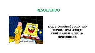 RESOLVENDO
2. QUE FÓRMULA É USADA PARA
PREPARAR UMA SOLUÇÃO
DILUÍDA A PARTIR DE UMA
CONCENTRADA?
 