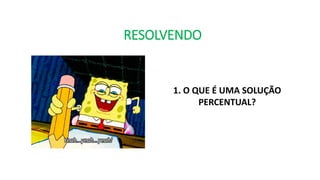 RESOLVENDO
1. O QUE É UMA SOLUÇÃO
PERCENTUAL?
 