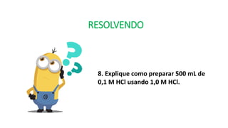 RESOLVENDO
8. Explique como preparar 500 mL de
0,1 M HCl usando 1,0 M HCl.
 