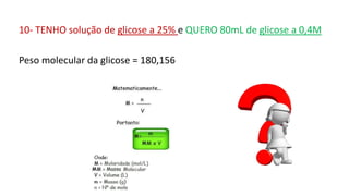10- TENHO solução de glicose a 25% e QUERO 80mL de glicose a 0,4M
Peso molecular da glicose = 180,156
 