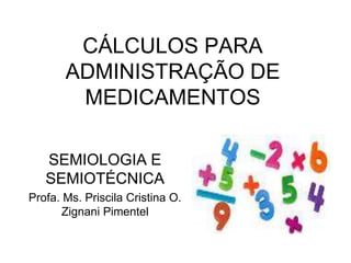 CÁLCULOS PARA
ADMINISTRAÇÃO DE
MEDICAMENTOS
SEMIOLOGIA E
SEMIOTÉCNICA
Profa. Ms. Priscila Cristina O.
Zignani Pimentel
 